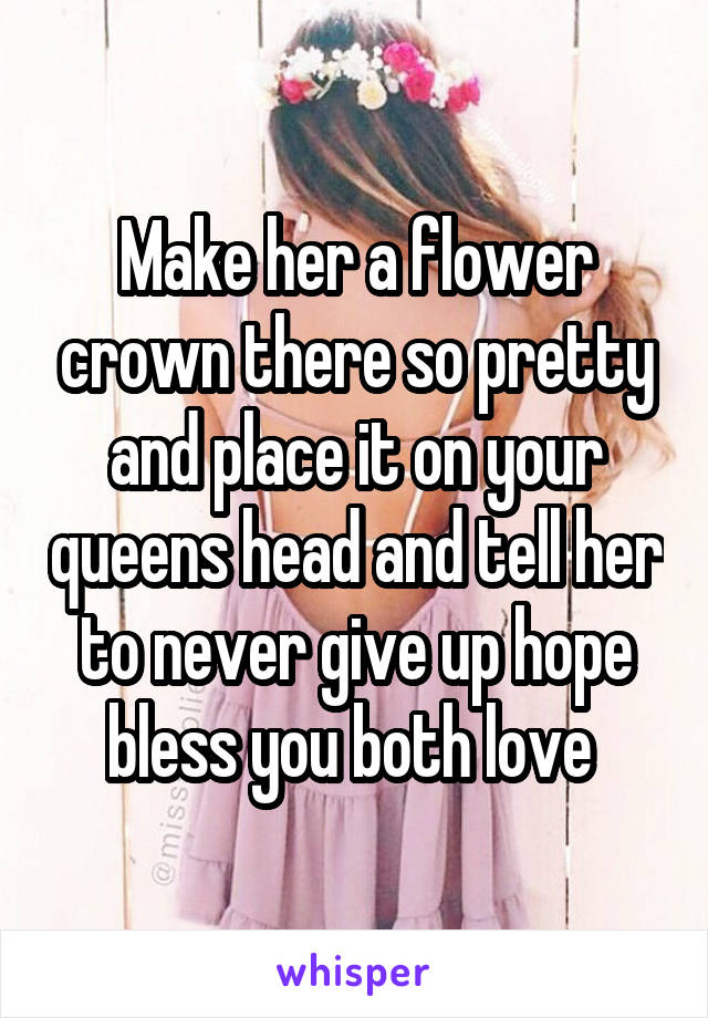 Make her a flower crown there so pretty and place it on your queens head and tell her to never give up hope bless you both love 