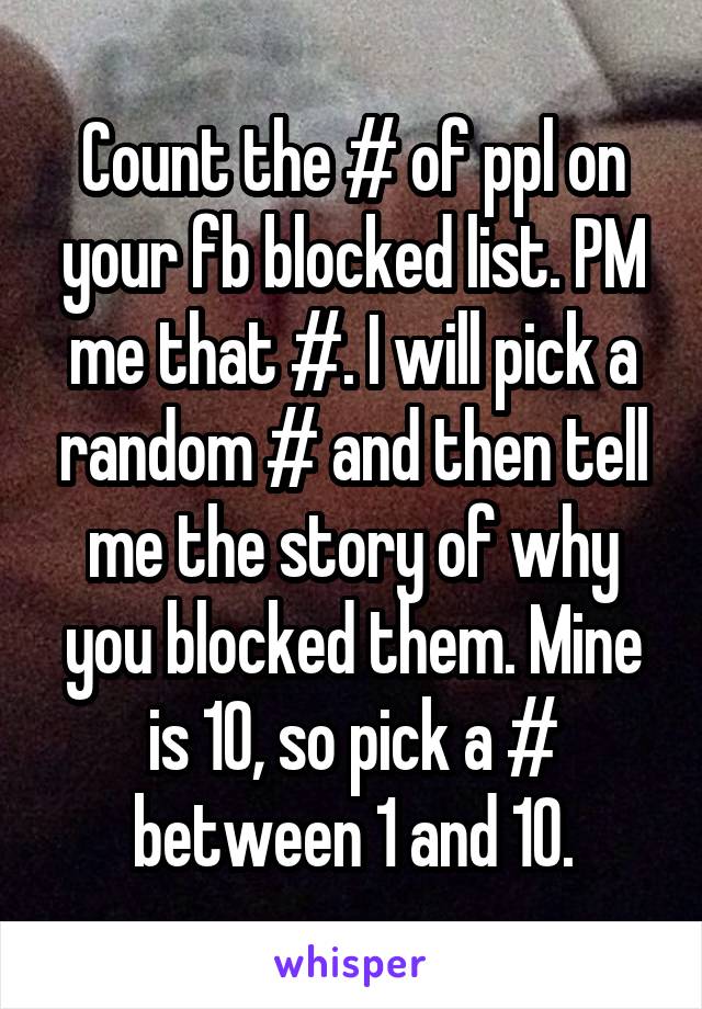 Count the # of ppl on your fb blocked list. PM me that #. I will pick a random # and then tell me the story of why you blocked them. Mine is 10, so pick a # between 1 and 10.