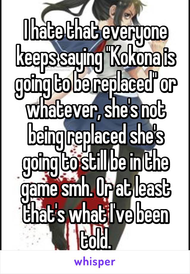 I hate that everyone keeps saying "Kokona is going to be replaced" or whatever, she's not being replaced she's going to still be in the game smh. Or at least that's what I've been told.