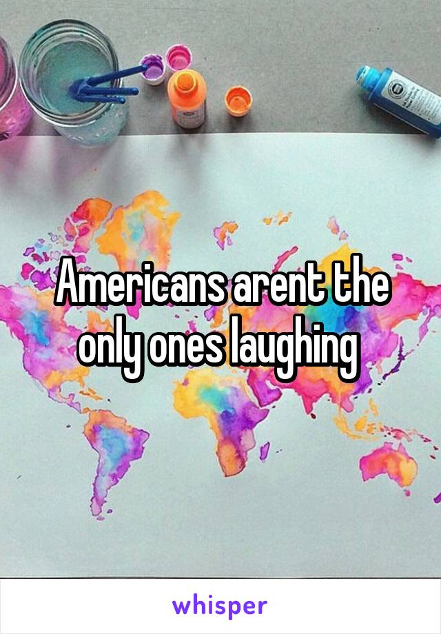 Americans arent the only ones laughing 