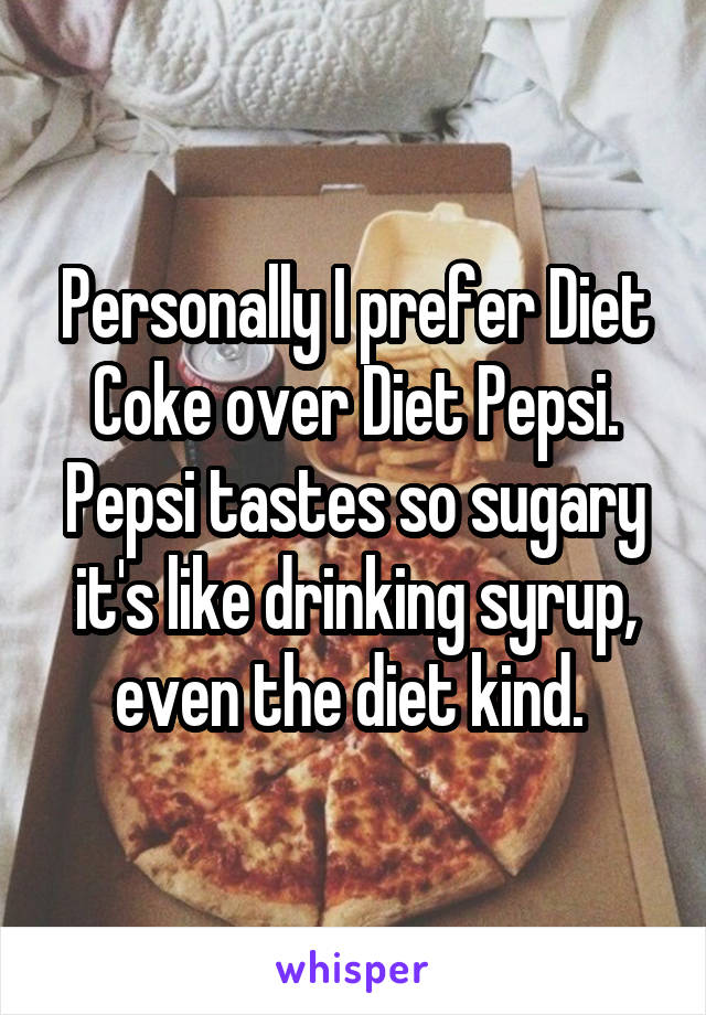 Personally I prefer Diet Coke over Diet Pepsi. Pepsi tastes so sugary it's like drinking syrup, even the diet kind. 