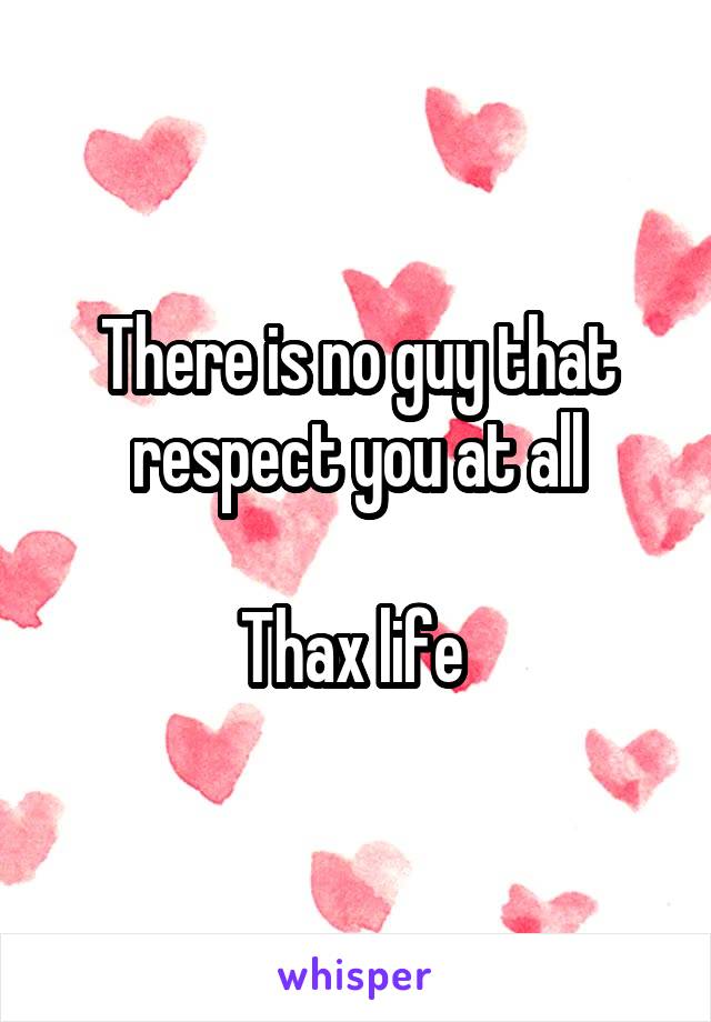 There is no guy that respect you at all

Thax life 