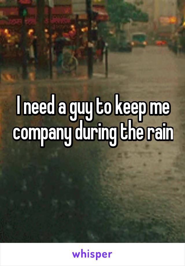 I need a guy to keep me company during the rain 