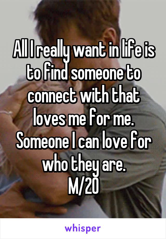 All I really want in life is to find someone to connect with that loves me for me. Someone I can love for who they are.
M/20