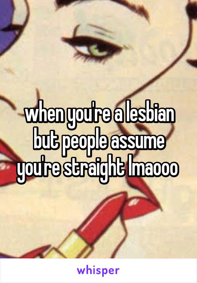 when you're a lesbian but people assume you're straight lmaooo 