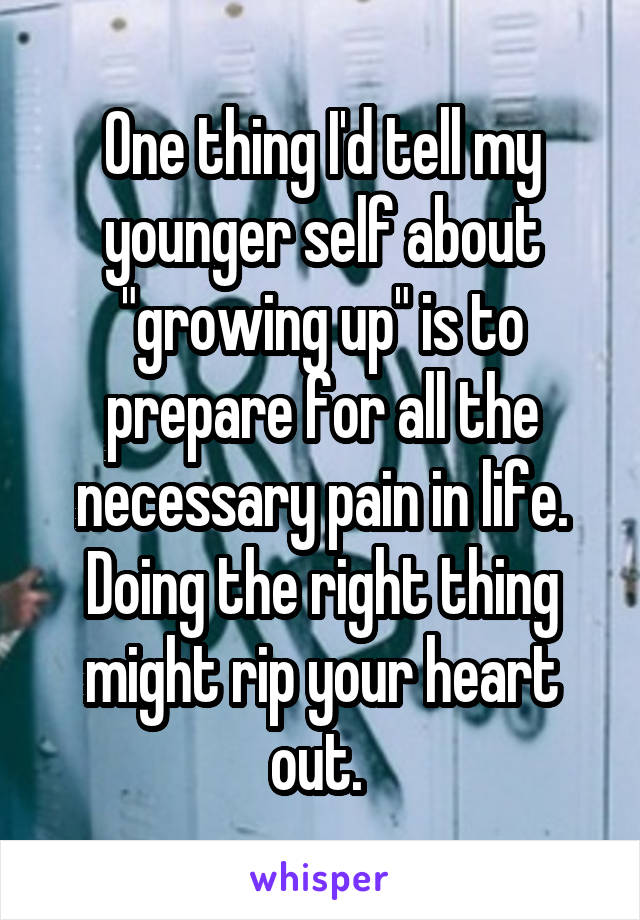 One thing I'd tell my younger self about "growing up" is to prepare for all the necessary pain in life. Doing the right thing might rip your heart out. 