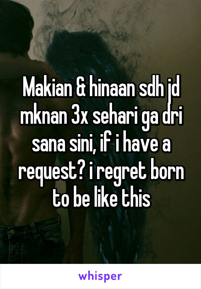 Makian & hinaan sdh jd mknan 3x sehari ga dri sana sini, if i have a request? i regret born to be like this