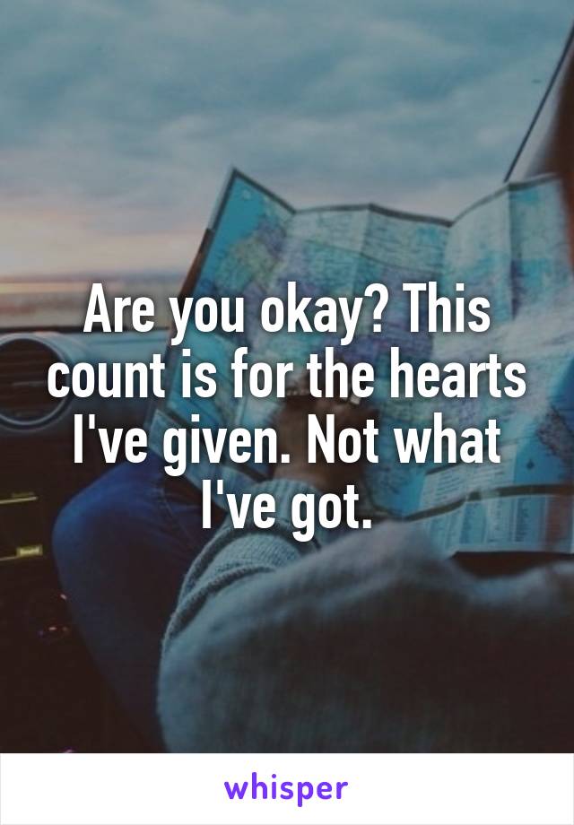 Are you okay? This count is for the hearts I've given. Not what I've got.