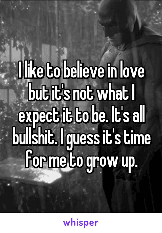 I like to believe in love but it's not what I expect it to be. It's all bullshit. I guess it's time for me to grow up.