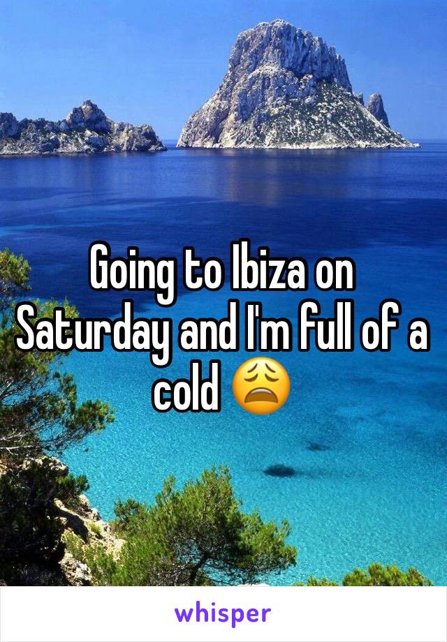 Going to Ibiza on Saturday and I'm full of a cold 😩