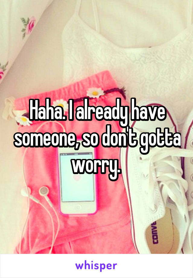 Haha. I already have someone, so don't gotta worry. 