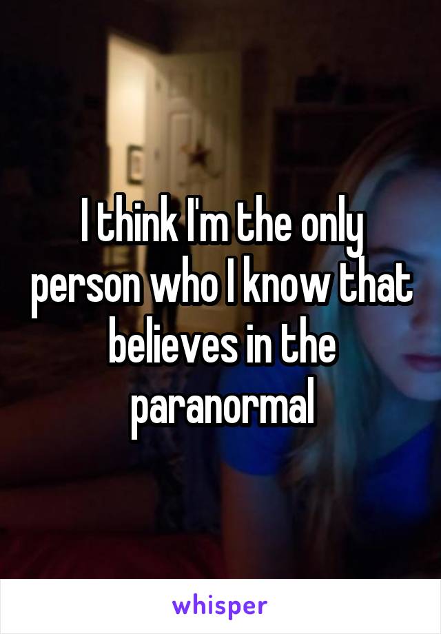 I think I'm the only person who I know that believes in the paranormal