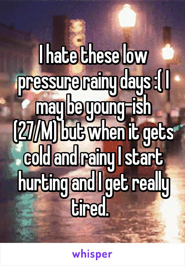 I hate these low pressure rainy days :( I may be young-ish (27/M) but when it gets cold and rainy I start hurting and I get really tired.  