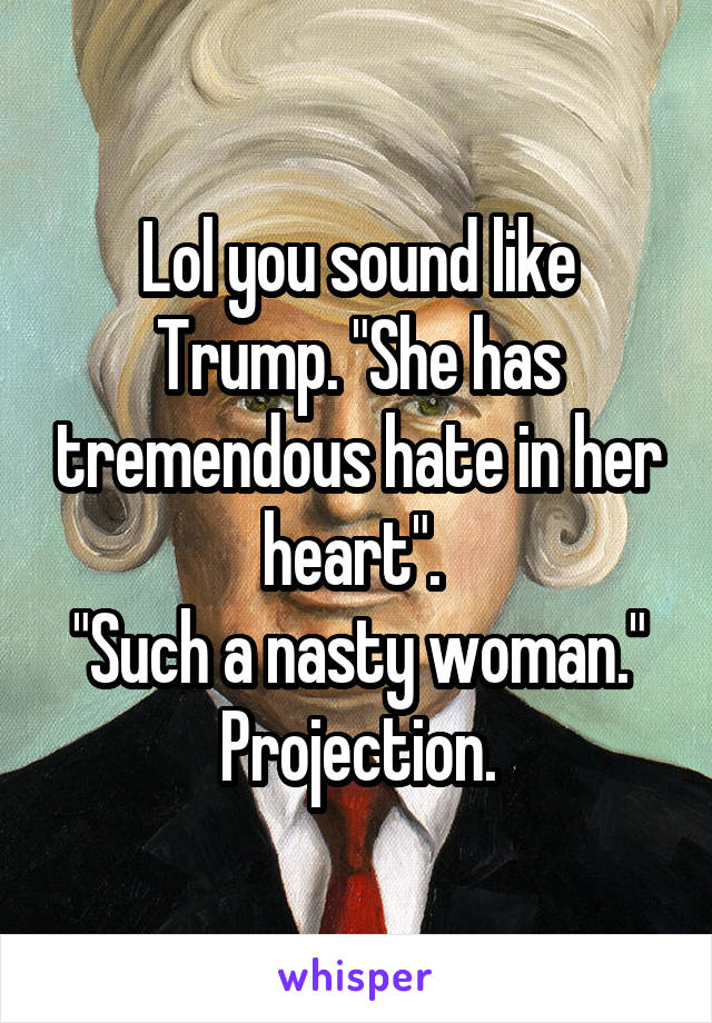 Lol you sound like Trump. "She has tremendous hate in her heart". 
"Such a nasty woman."
Projection.
