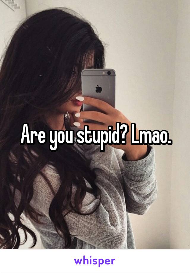 Are you stupid? Lmao.