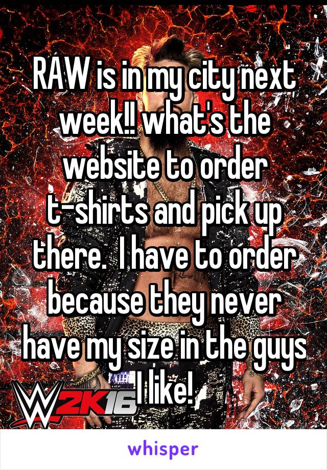RAW is in my city next week!! what's the website to order t-shirts and pick up there.  I have to order because they never have my size in the guys I like!