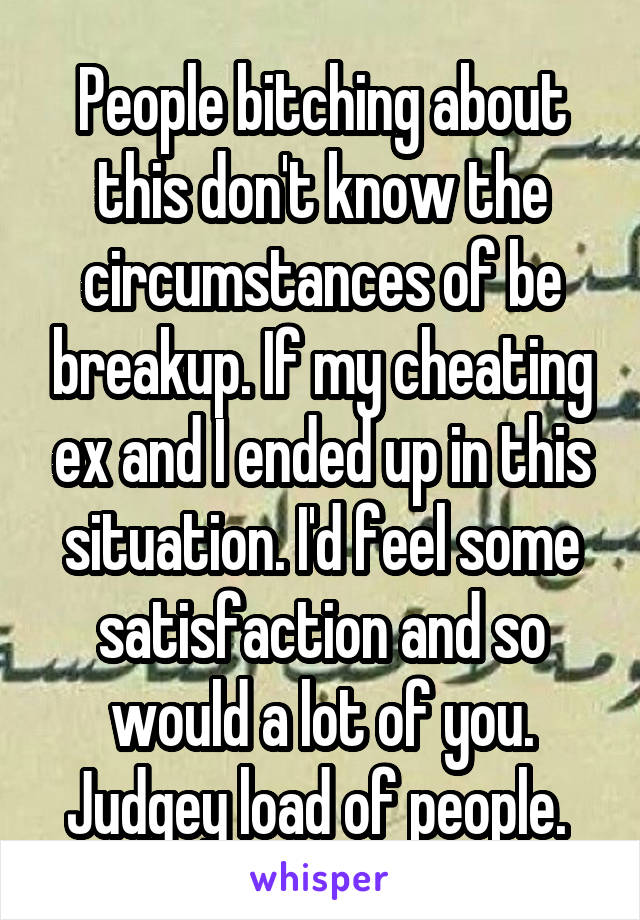 People bitching about this don't know the circumstances of be breakup. If my cheating ex and I ended up in this situation. I'd feel some satisfaction and so would a lot of you. Judgey load of people. 