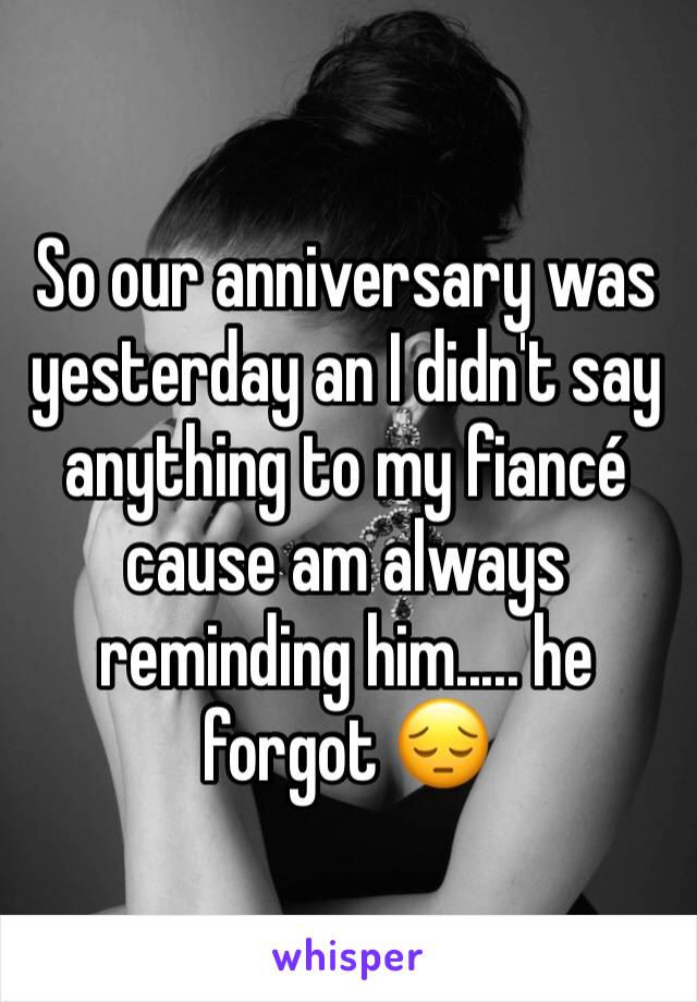 So our anniversary was yesterday an I didn't say anything to my fiancé cause am always reminding him..... he forgot 😔