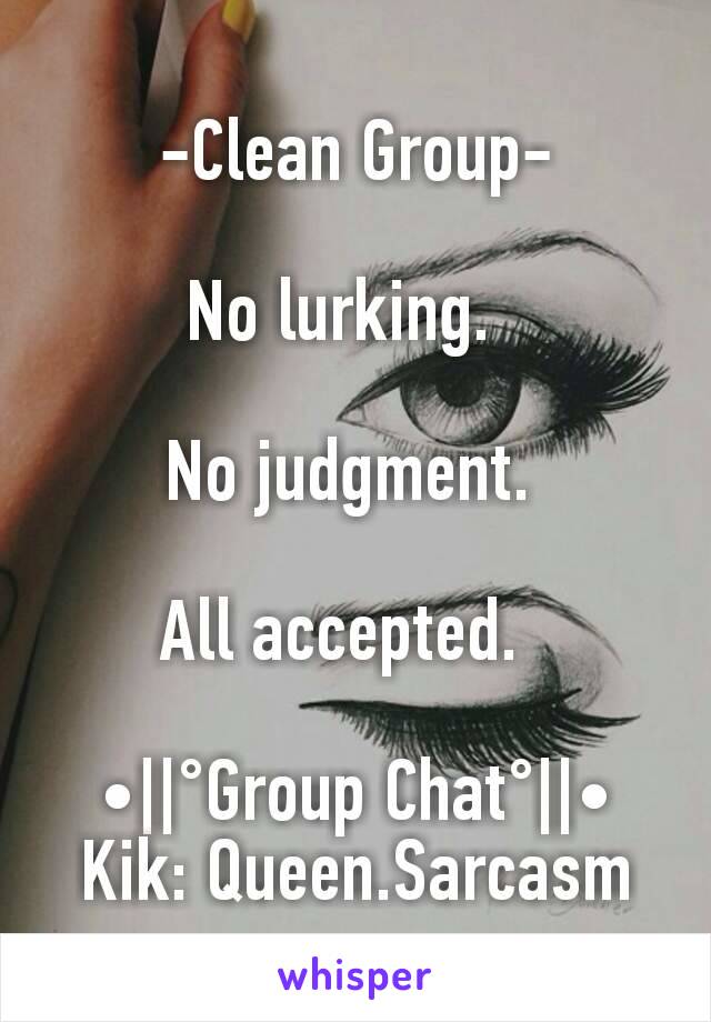 -Clean Group-

No lurking.  

No judgment. 

All accepted.  

•||°Group Chat°||•
Kik: Queen.Sarcasm