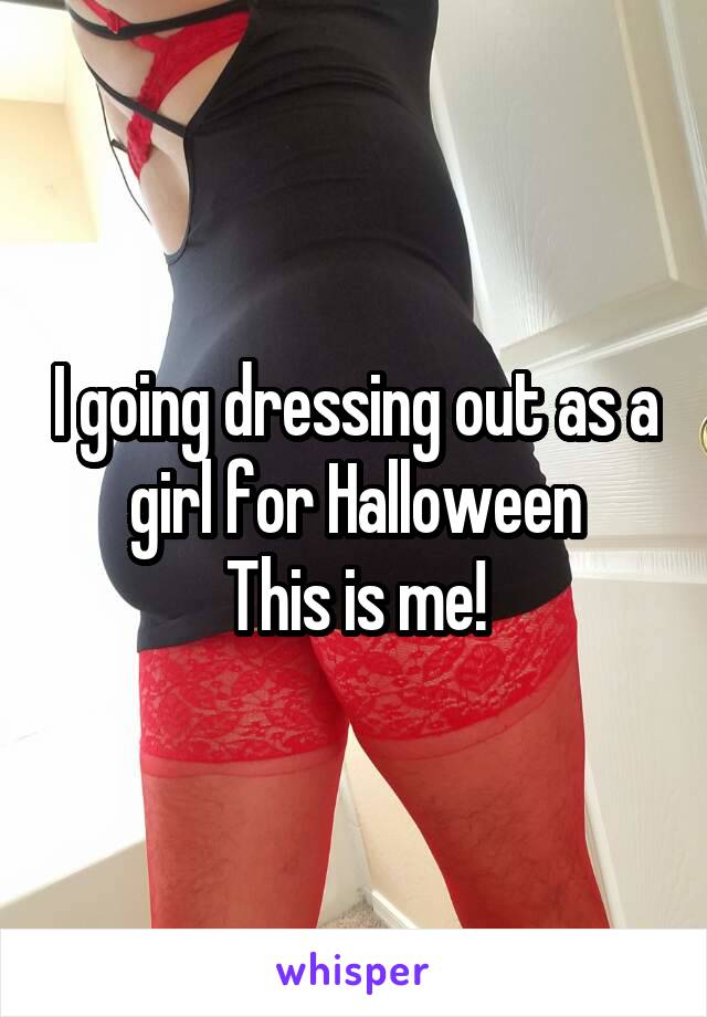 I going dressing out as a girl for Halloween
This is me!