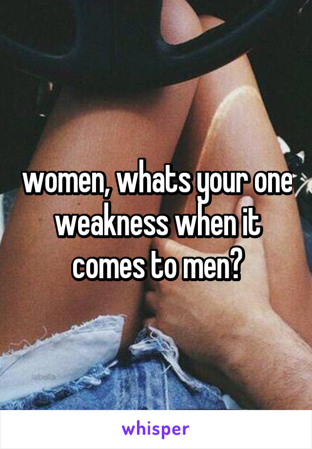 women, whats your one weakness when it comes to men?