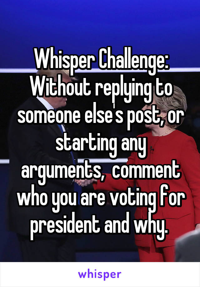 Whisper Challenge: Without replying to someone else's post, or starting any arguments,  comment who you are voting for president and why. 
