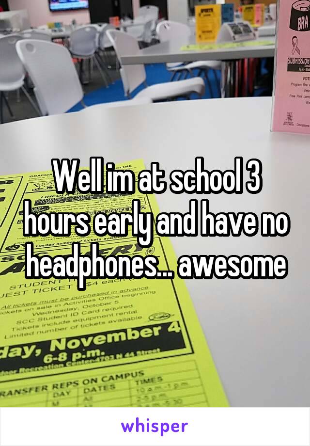 Well im at school 3 hours early and have no headphones... awesome