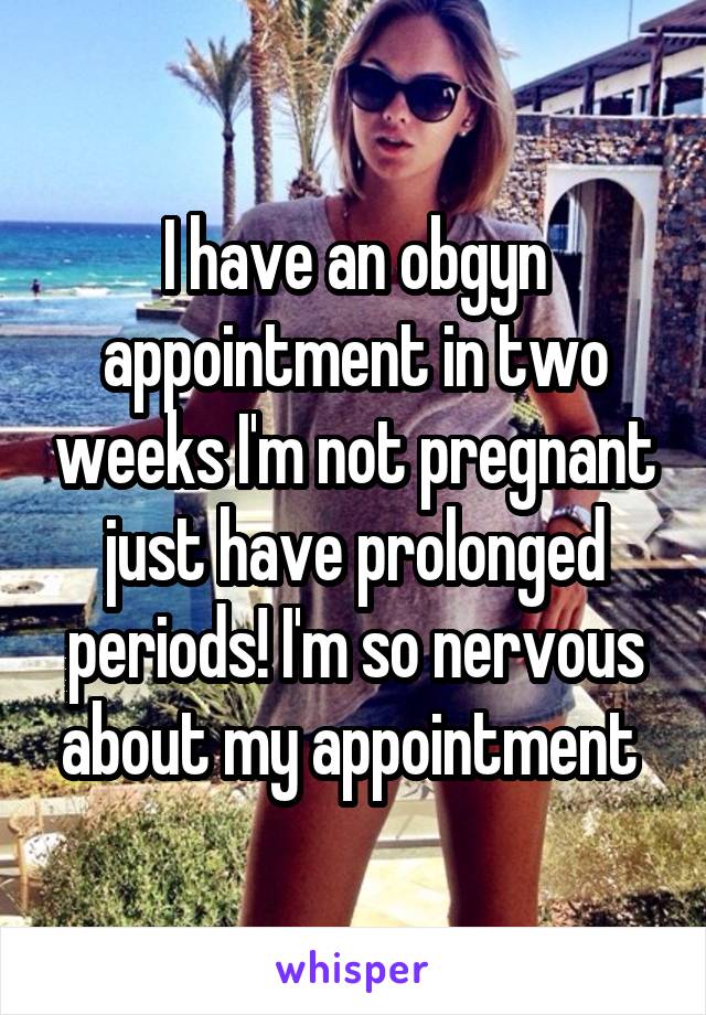 I have an obgyn appointment in two weeks I'm not pregnant just have prolonged periods! I'm so nervous about my appointment 