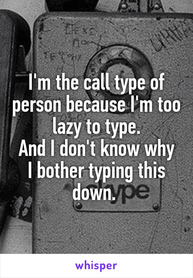 I'm the call type of person because I'm too lazy to type.
And I don't know why I bother typing this down. 