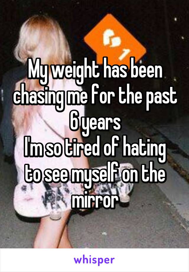 My weight has been chasing me for the past 6 years
I'm so tired of hating to see myself on the mirror