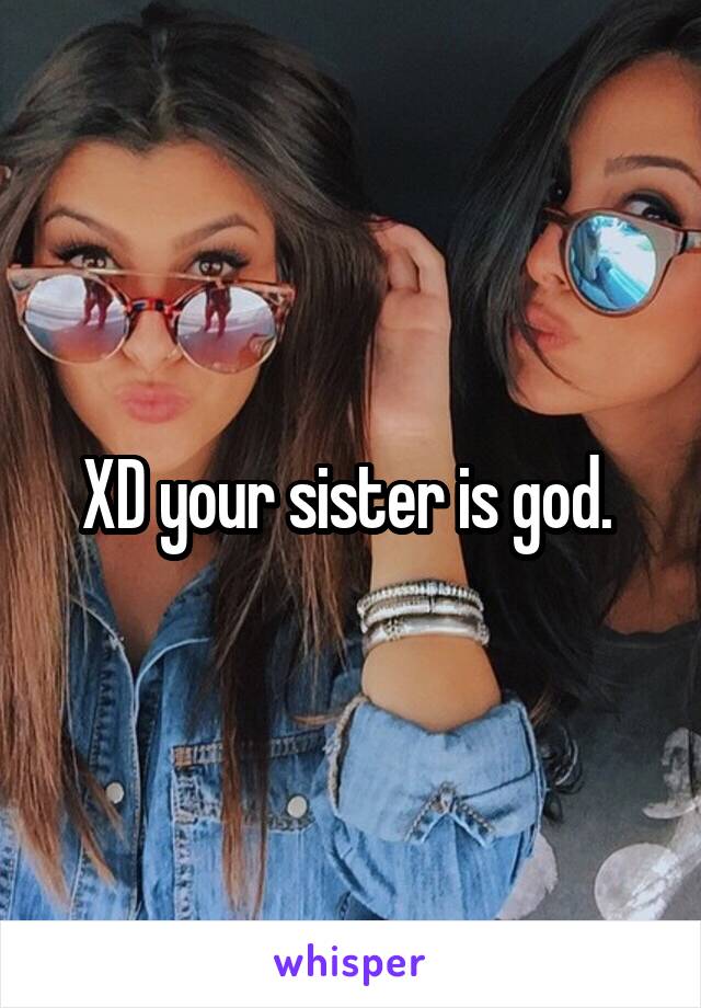XD your sister is god. 