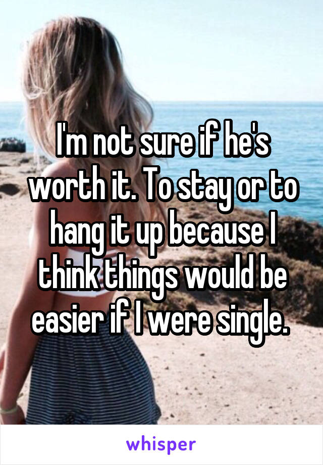 I'm not sure if he's worth it. To stay or to hang it up because I think things would be easier if I were single. 