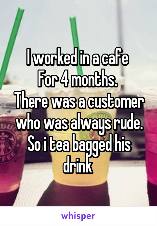 I worked in a cafe 
For 4 months. 
There was a customer who was always rude.
So i tea bagged his drink 