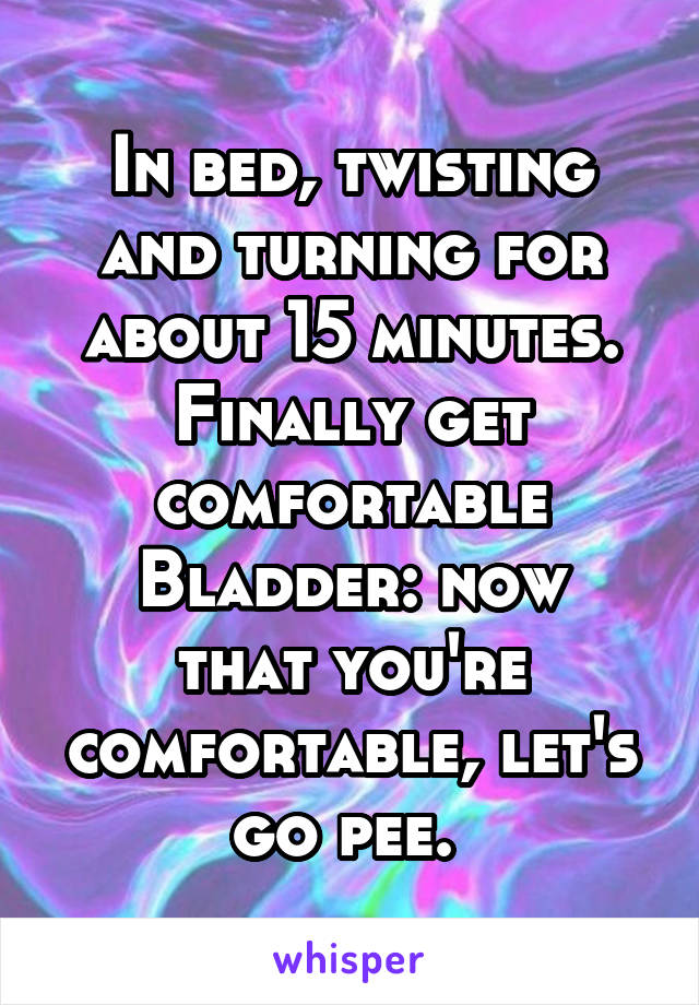 In bed, twisting and turning for about 15 minutes. Finally get comfortable
Bladder: now that you're comfortable, let's go pee. 