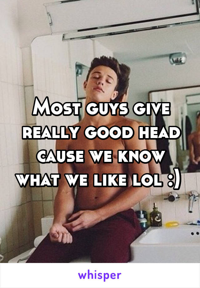 Most guys give really good head cause we know what we like lol :) 