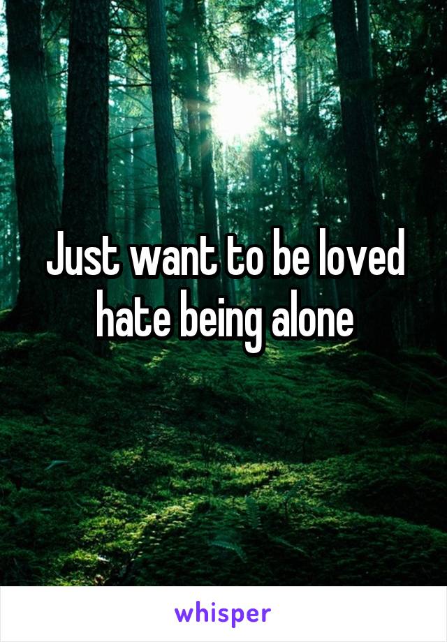 Just want to be loved hate being alone
