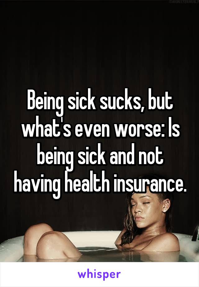Being sick sucks, but what's even worse: Is being sick and not having health insurance.