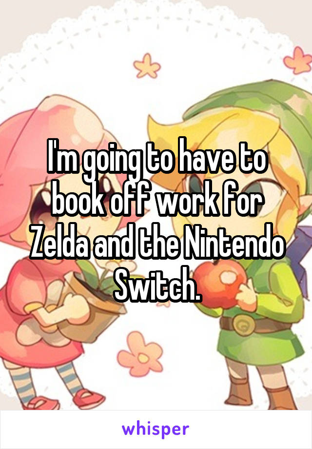 I'm going to have to book off work for Zelda and the Nintendo Switch.