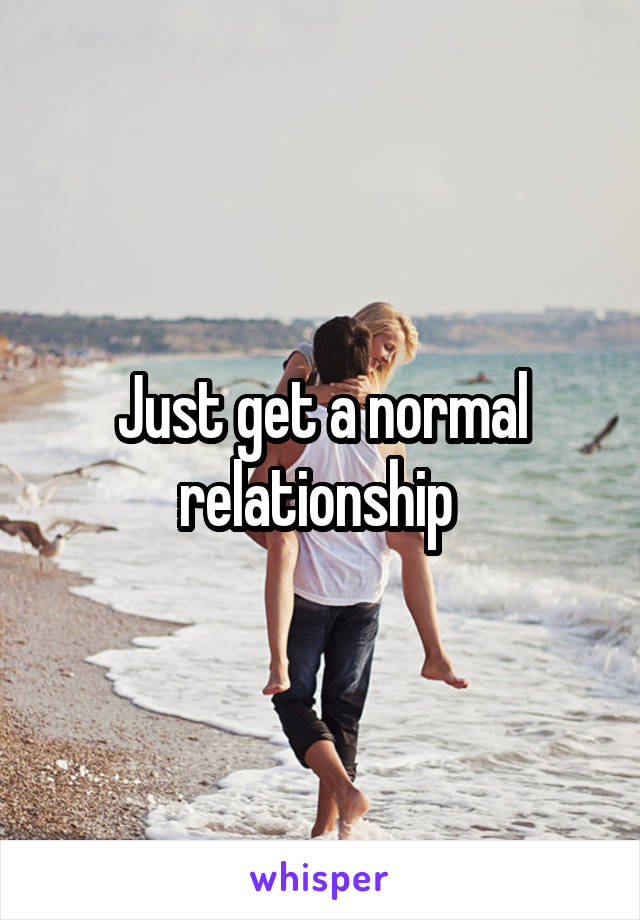 Just get a normal relationship 