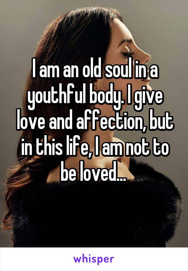I am an old soul in a youthful body. I give love and affection, but in this life, I am not to be loved... 
