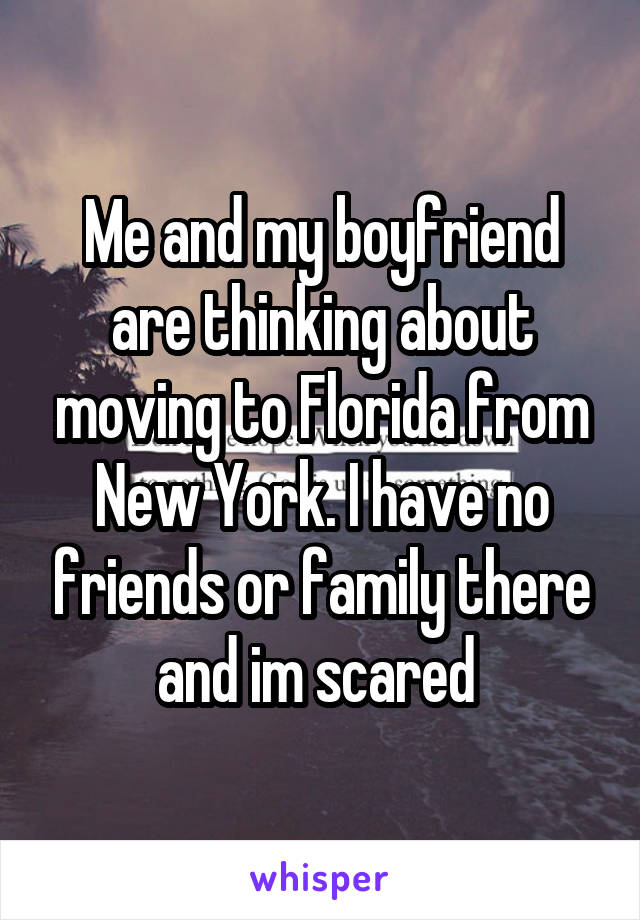 Me and my boyfriend are thinking about moving to Florida from New York. I have no friends or family there and im scared 