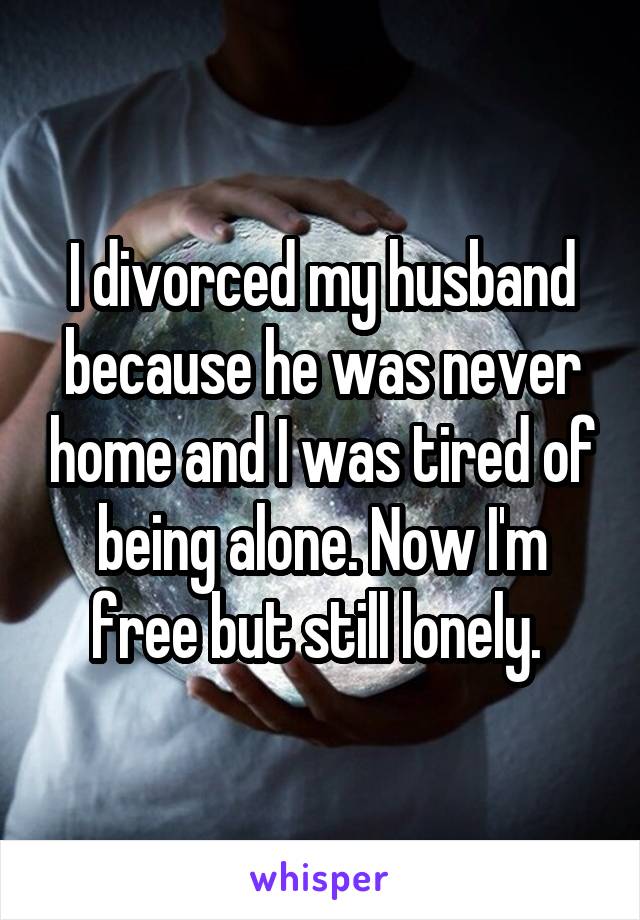 I divorced my husband because he was never home and I was tired of being alone. Now I'm free but still lonely. 