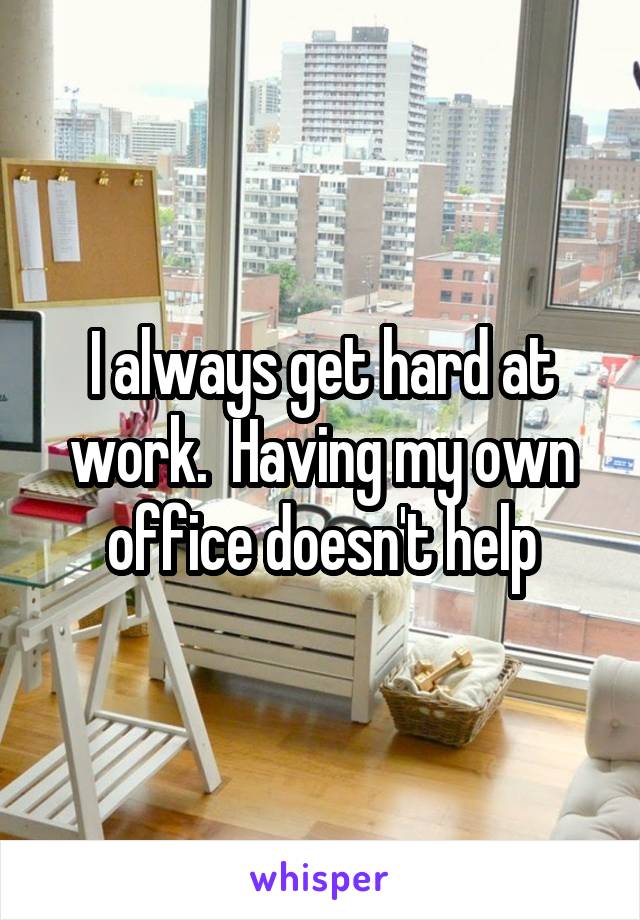 I always get hard at work.  Having my own office doesn't help