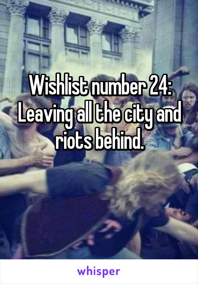 Wishlist number 24:
Leaving all the city and riots behind.

