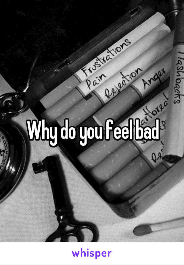 Why do you feel bad