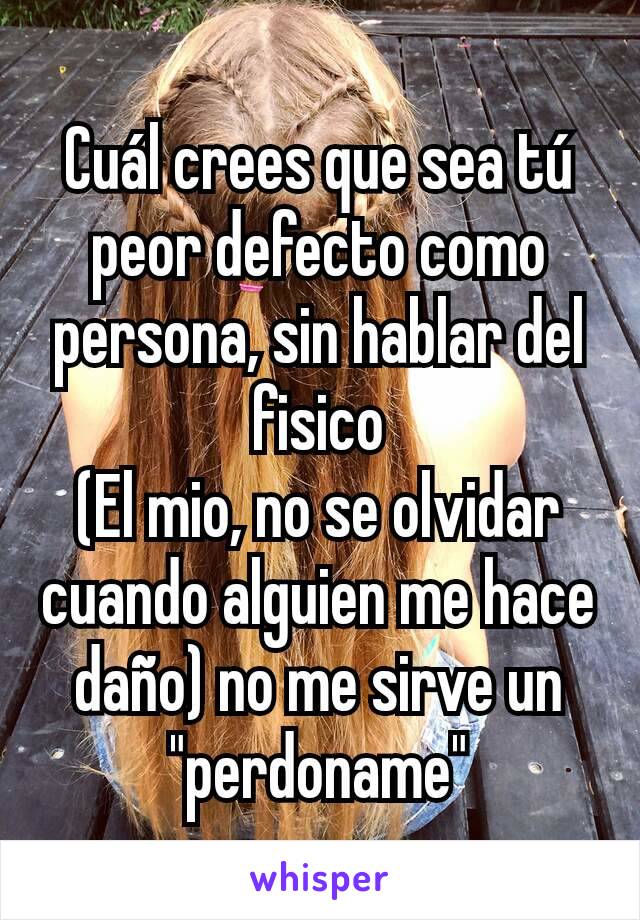 Cuál crees que sea tú peor defecto como persona, sin hablar del fisico
(El mio, no se olvidar cuando alguien me hace daño) no me sirve un "perdoname"