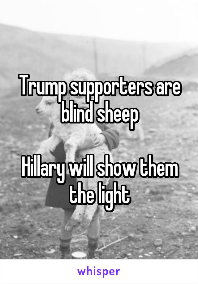 Trump supporters are blind sheep

Hillary will show them the light