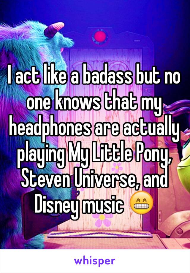 I act like a badass but no one knows that my headphones are actually playing My Little Pony, Steven Universe, and Disney music 😁