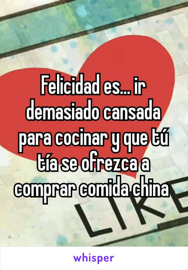 Felicidad es... ir demasiado cansada para cocinar y que tú tía se ofrezca a comprar comida china 