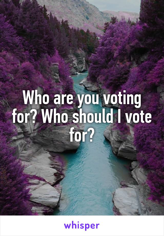 Who are you voting for? Who should I vote for?